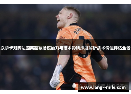 以萨卡对阵法国英超赛场统治力与技术影响深度解析战术价值评估全景