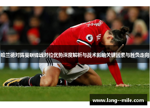 哈兰德对阵曼联锋线对位优势深度解析与战术影响关键因素与胜负走向