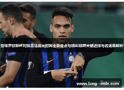 劳塔罗欧联杯对阵皇马高光时刻全面盘点与精彩回顾关键进球与名场面解析 劳塔罗欧联杯对阵皇马高光时刻全面盘点与精彩回顾关键进球与名场面解析