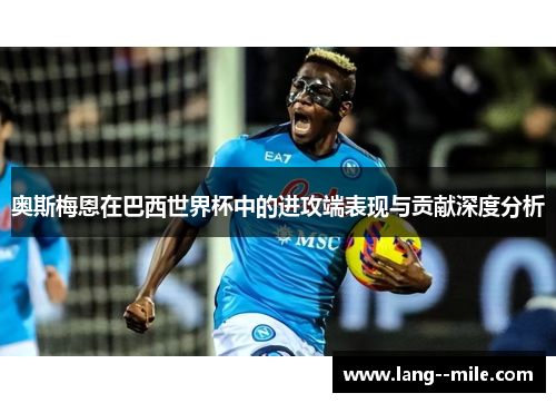 奥斯梅恩在巴西世界杯中的进攻端表现与贡献深度分析