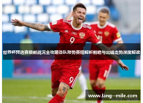 世界杯预选赛最新战况全攻略各队形势赛程解析前瞻与出线走势深度解读 世界杯预选赛最新战况全攻略各队形势赛程解析前瞻与出线走势深度解读