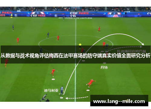 从数据与战术视角评估梅西在法甲赛场的防守端真实价值全面研究分析