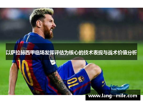 以萨拉赫西甲临场发挥评估为核心的技术表现与战术价值分析
