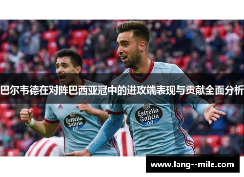 巴尔韦德在对阵巴西亚冠中的进攻端表现与贡献全面分析