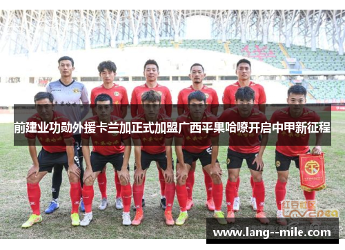 前建业功勋外援卡兰加正式加盟广西平果哈嘹开启中甲新征程 前建业功勋外援卡兰加正式加盟广西平果哈嘹开启中甲新征程