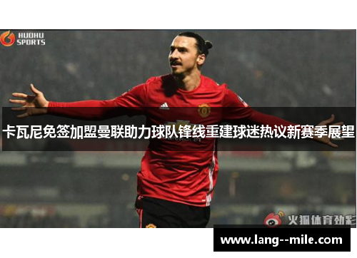 卡瓦尼免签加盟曼联助力球队锋线重建球迷热议新赛季展望