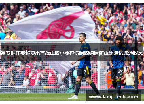 富安健洋英超复出首战再遭小腿拉伤阿森纳后防再添隐忧球迷叹息 富安健洋英超复出首战再遭小腿拉伤阿森纳后防再添隐忧球迷叹息