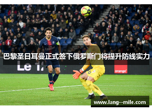 巴黎圣日耳曼正式签下俄罗斯门将提升防线实力 巴黎圣日耳曼正式签下俄罗斯门将提升防线实力