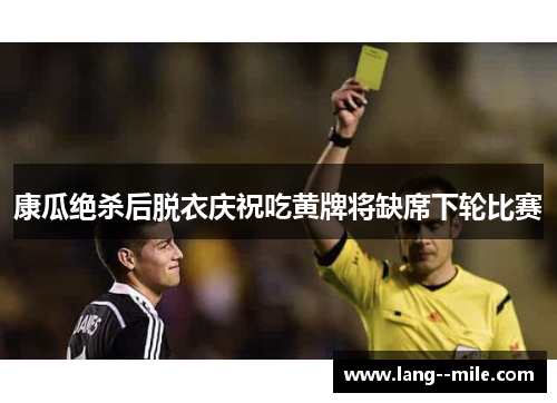 康瓜绝杀后脱衣庆祝吃黄牌将缺席下轮比赛