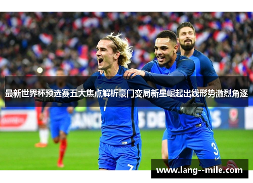 最新世界杯预选赛五大焦点解析豪门变局新星崛起出线形势激烈角逐