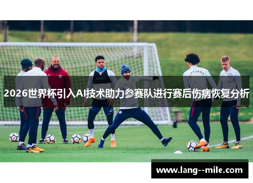 2026世界杯引入AI技术助力参赛队进行赛后伤病恢复分析