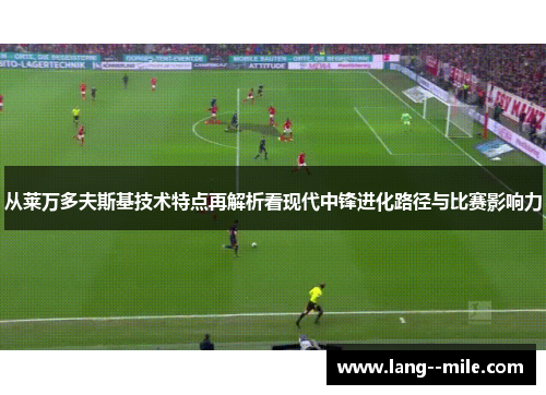 从莱万多夫斯基技术特点再解析看现代中锋进化路径与比赛影响力