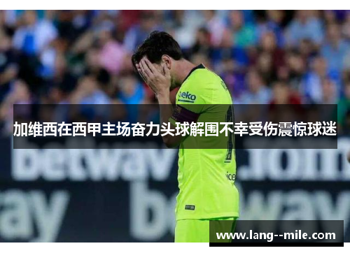 加维西在西甲主场奋力头球解围不幸受伤震惊球迷