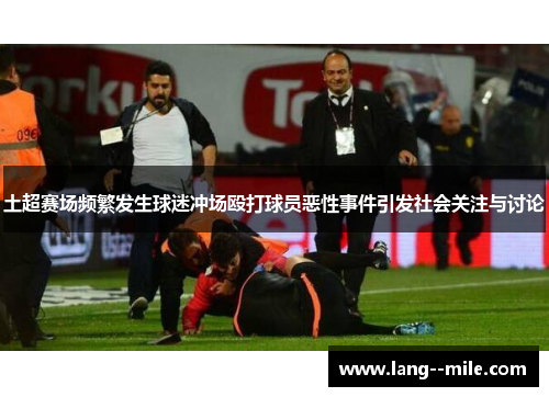 土超赛场频繁发生球迷冲场殴打球员恶性事件引发社会关注与讨论
