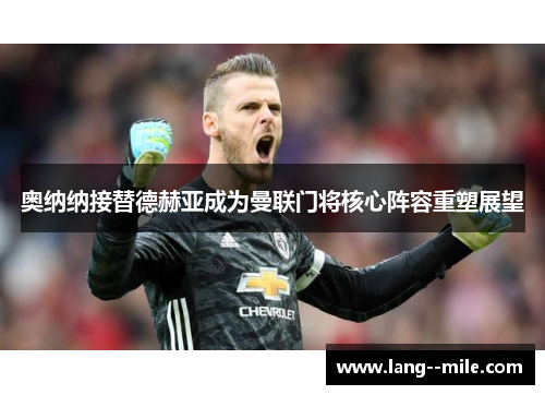 奥纳纳接替德赫亚成为曼联门将核心阵容重塑展望