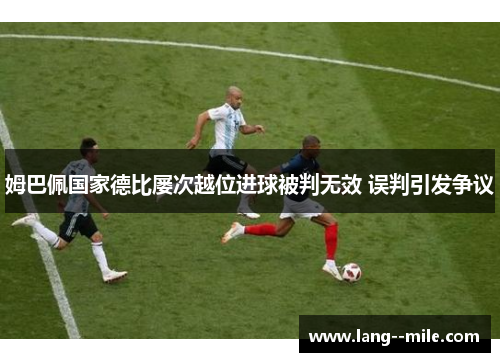 姆巴佩国家德比屡次越位进球被判无效 误判引发争议