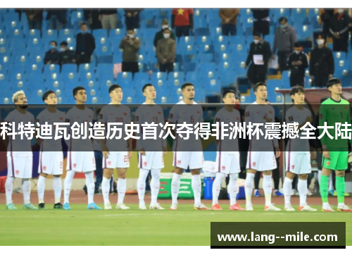 科特迪瓦创造历史首次夺得非洲杯震撼全大陆