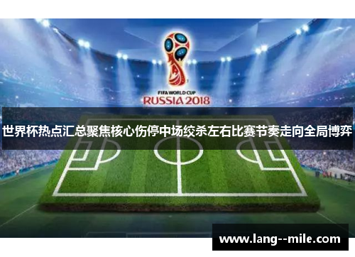 世界杯热点汇总聚焦核心伤停中场绞杀左右比赛节奏走向全局博弈