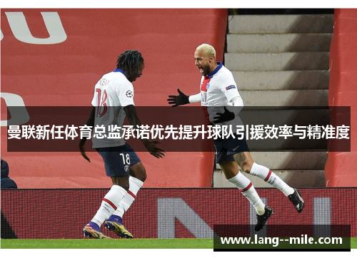 曼联新任体育总监承诺优先提升球队引援效率与精准度 曼联新任体育总监承诺优先提升球队引援效率与精准度