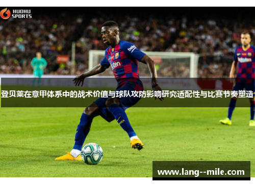 登贝莱在意甲体系中的战术价值与球队攻防影响研究适配性与比赛节奏塑造 登贝莱在意甲体系中的战术价值与球队攻防影响研究适配性与比赛节奏塑造