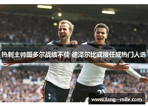 热刺主帅图多尔战绩不佳 德泽尔比或接任成热门人选 热刺主帅图多尔战绩不佳 德泽尔比或接任成热门人选