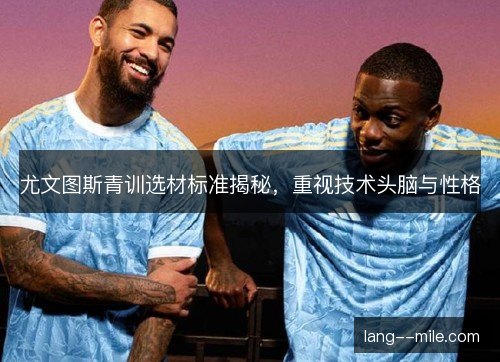 尤文图斯青训选材标准揭秘，重视技术头脑与性格