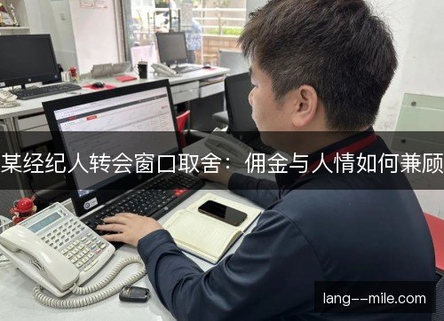 某经纪人转会窗口取舍:佣金与人情如何兼顾 某经纪人转会窗口取舍:佣金与人情如何兼顾